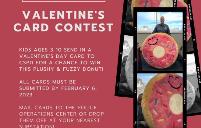 Annual valentine's card contest. kids ages 3-10 send in a card to cspd for a chance to win this plushy and fuzzy donut! All cards must be submitted by Feb 6, 2023. Mail cards to the police operations center or drop them off at your nearest substation.